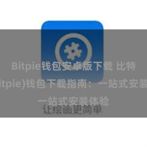Bitpie钱包安卓版下载 比特派(Bitpie)钱包下载指南：一站式安装体验