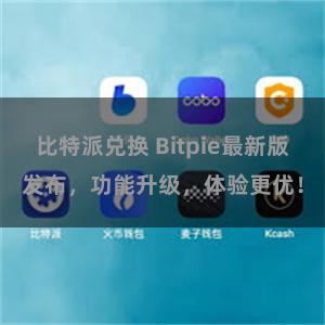 比特派兑换 Bitpie最新版发布，功能升级，体验更优！