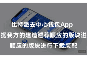 比特派去中心钱包App  用户不错字据我方的建造遴荐顺应的版块进行下载装配