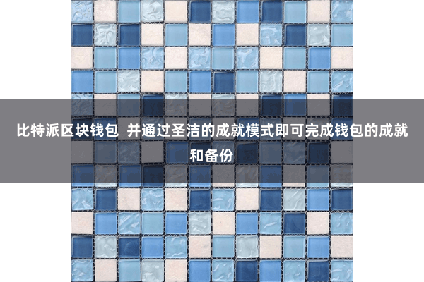 比特派区块钱包  并通过圣洁的成就模式即可完成钱包的成就和备份