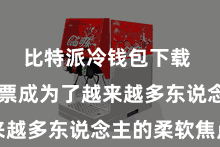 比特派冷钱包下载  数字钞票成为了越来越多东说念主的柔软焦点