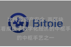比特派资产安全  而区块链手艺看成援手数字化经济的中枢手艺之一